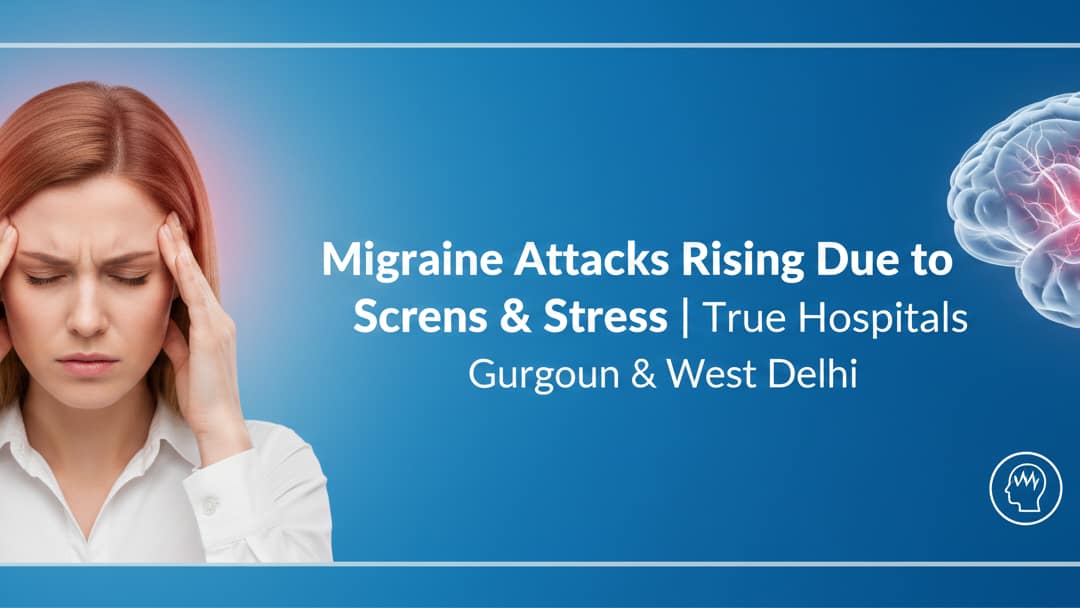 Migraine Attacks Rising Due to Screens & Stress | True Hospitals Gurgaon & West Delhi