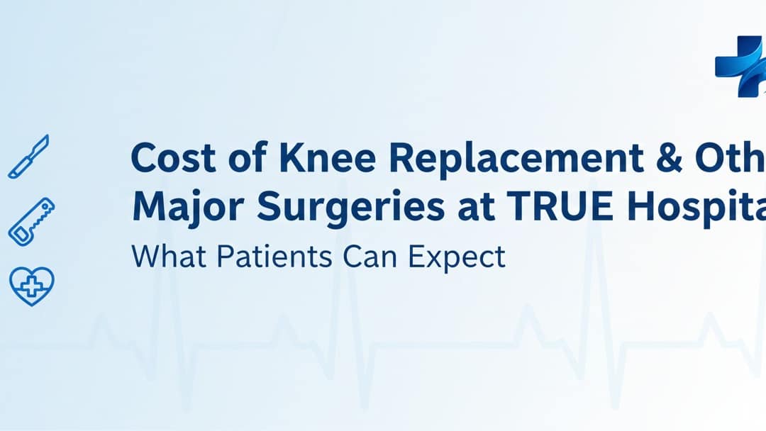 Cost of Knee Replacement & Other Major Surgeries at TRUE Hospitals
