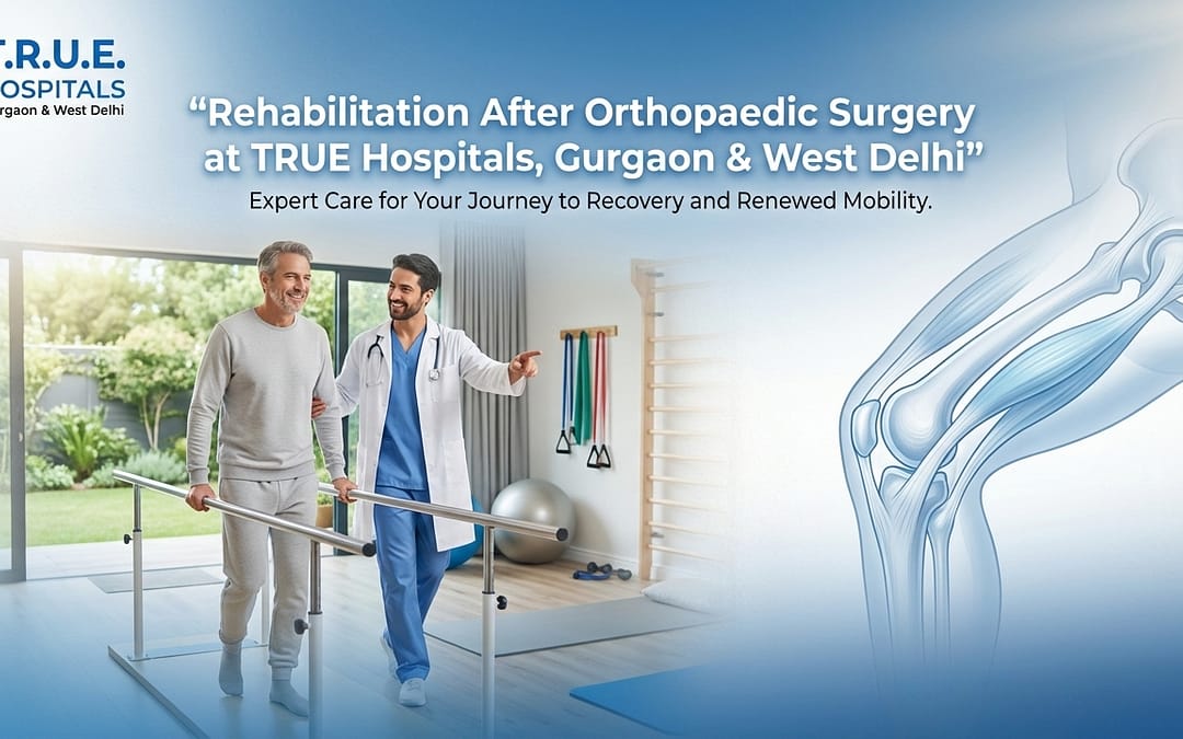 Rehabilitation After Orthopaedic Surgery at TRUE Hospitals, Gurgaon & West Delhi