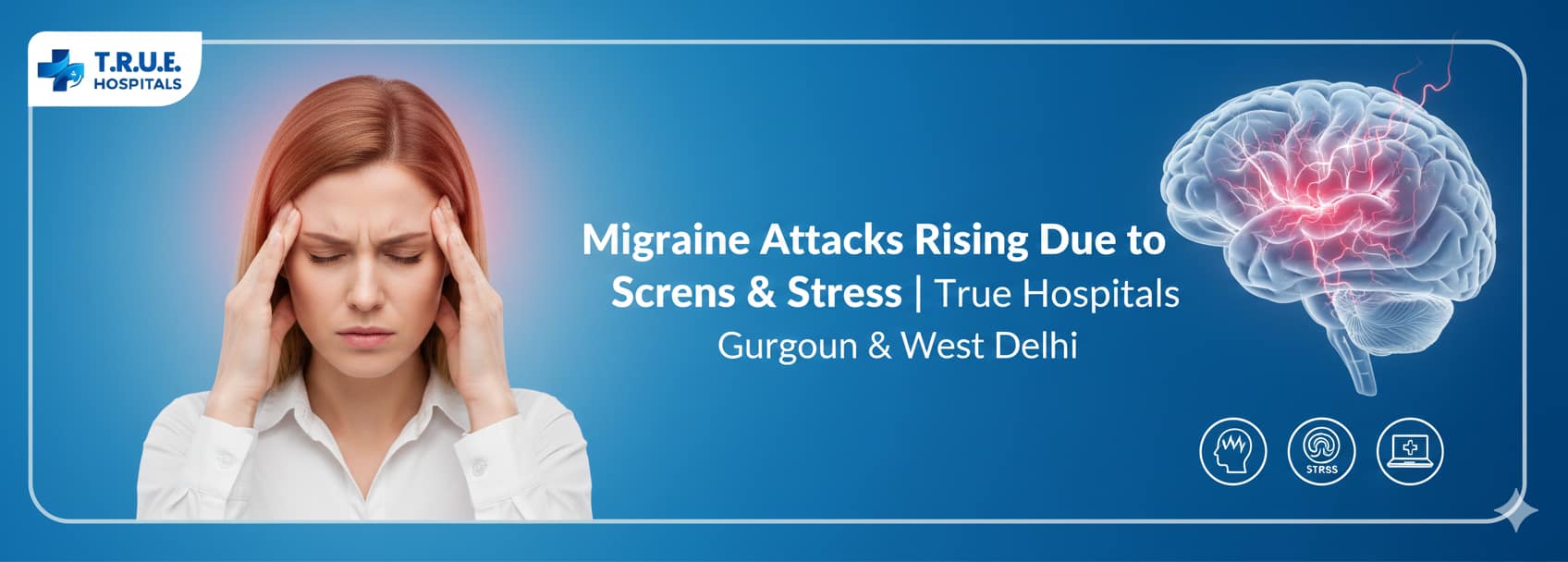 Migraine Attacks Rising Due to Screens & Stress | True Hospitals Gurgaon & West Delhi